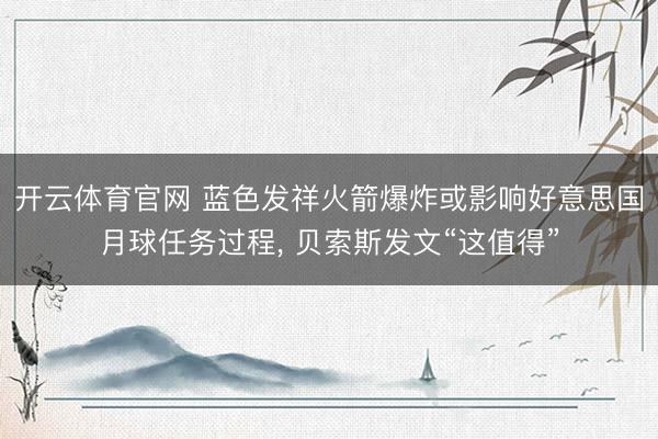 开云体育官网 蓝色发祥火箭爆炸或影响好意思国月球任务过程， 贝索斯发文“这值得”