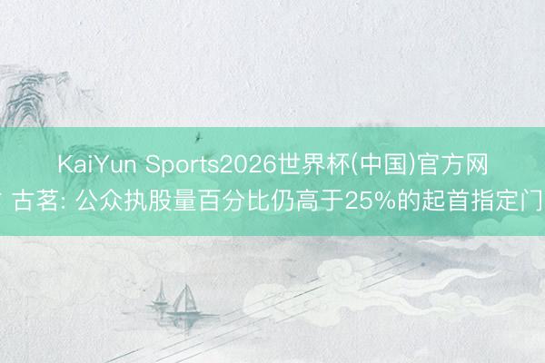 KaiYun Sports2026世界杯(中国)官方网站 古茗: 公众执股量百分比仍高于25%的起首指定门槛