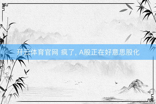 开云体育官网 疯了， A股正在好意思股化