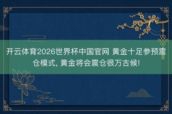 开云体育2026世界杯中国官网 黄金十足参预震仓模式， 黄金将会震仓很万古候!