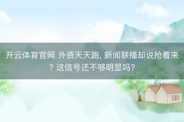 开云体育官网 外资天天跑， 新闻联播却说抢着来? 这信号还不够明显吗?