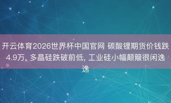 开云体育2026世界杯中国官网 碳酸锂期货价钱跌4.9万， 多晶硅跌破前低， 工业硅小幅颠簸很闲逸