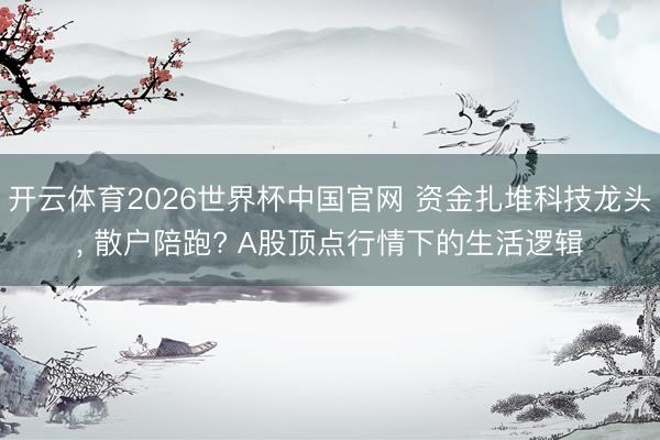 开云体育2026世界杯中国官网 资金扎堆科技龙头， 散户陪跑? A股顶点行情下的生活逻辑