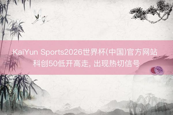 KaiYun Sports2026世界杯(中国)官方网站 科创50低开高走， 出现热切信号