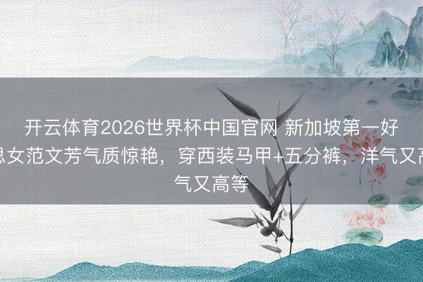 开云体育2026世界杯中国官网 新加坡第一好意思女范文芳气质惊艳，穿西装马甲+五分裤，洋气又高等