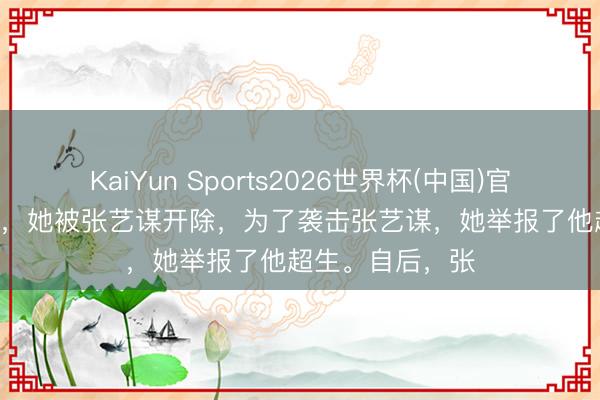 KaiYun Sports2026世界杯(中国)官方网站 2010年，她被张艺谋开除，为了袭击张艺谋，她举报了他超生。自后，张