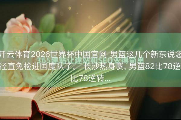 开云体育2026世界杯中国官网 男篮这几个新东说念主， 径直免检进国度队了。 长沙热身赛， 男篮82比78逆转...