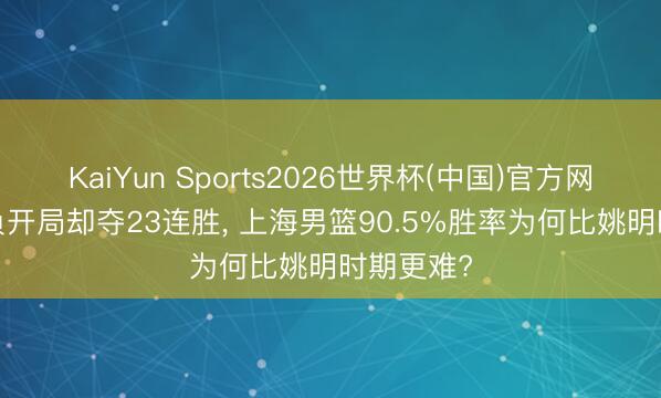 KaiYun Sports2026世界杯(中国)官方网站 1胜9负开局却夺23连胜， 上海男篮90.5%胜率为何比姚明时期更难?