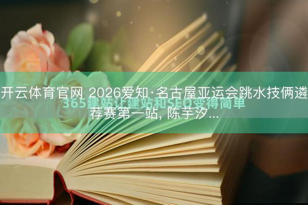 开云体育官网 2026爱知·名古屋亚运会跳水技俩遴荐赛第一站， 陈芋汐...