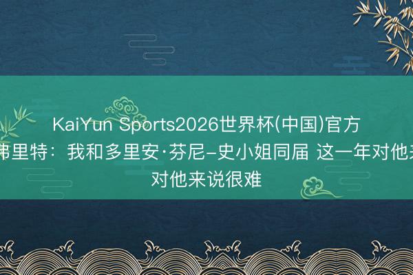 KaiYun Sports2026世界杯(中国)官方网站 范弗里特：我和多里安·芬尼-史小姐同届 这一年对他来说很难