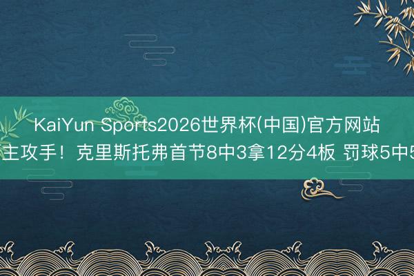 KaiYun Sports2026世界杯(中国)官方网站 主攻手！克里斯托弗首节8中3拿12分4板 罚球5中5