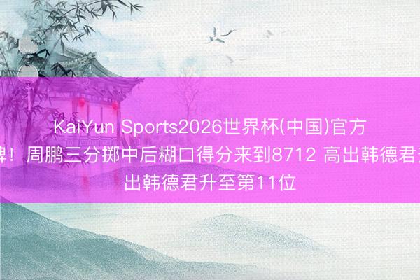 KaiYun Sports2026世界杯(中国)官方网站 里程碑！周鹏三分掷中后糊口得分来到8712 高出韩德君升至第11位