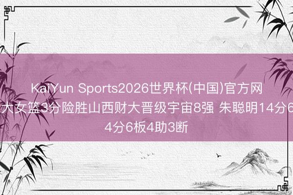 KaiYun Sports2026世界杯(中国)官方网站 天津财大女篮3分险胜山西财大晋级宇宙8强 朱聪明14分6板4助3断