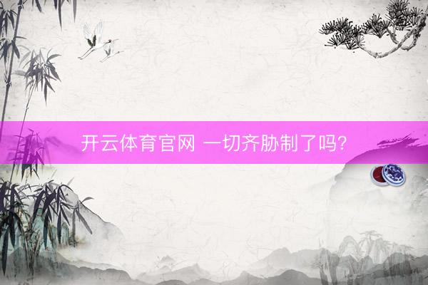 开云体育官网 一切齐胁制了吗？