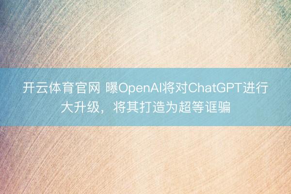 开云体育官网 曝OpenAI将对ChatGPT进行大升级，将其打造为超等诓骗