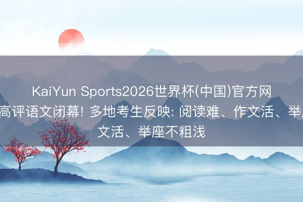 KaiYun Sports2026世界杯(中国)官方网站 2026高评语文闭幕! 多地考生反映: 阅读难、作文活、举座不粗浅