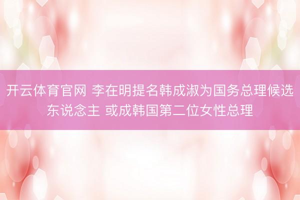 开云体育官网 李在明提名韩成淑为国务总理候选东说念主 或成韩国第二位女性总理