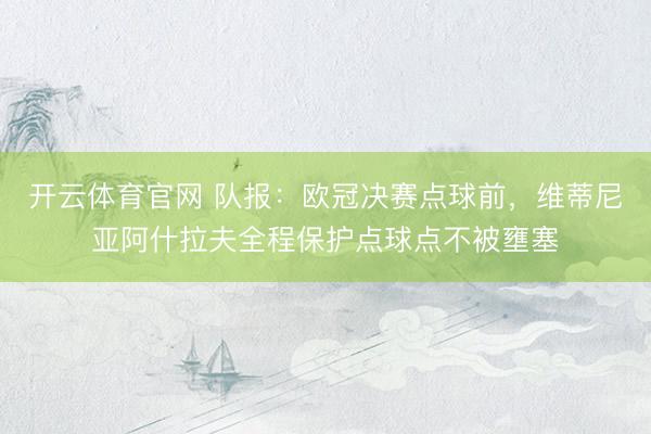 开云体育官网 队报：欧冠决赛点球前，维蒂尼亚阿什拉夫全程保护点球点不被壅塞