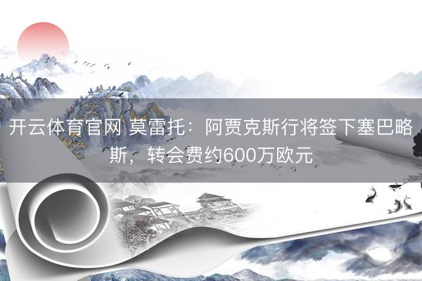 开云体育官网 莫雷托：阿贾克斯行将签下塞巴略斯，转会费约600万欧元