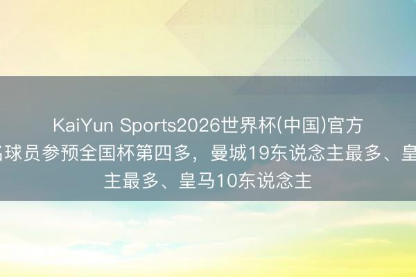 KaiYun Sports2026世界杯(中国)官方网站 巴萨15名球员参预全国杯第四多，曼城19东说念主最多、皇马10东说念主