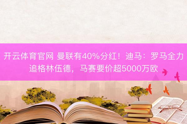 开云体育官网 曼联有40%分红！迪马：罗马全力追格林伍德，马赛要价超5000万欧