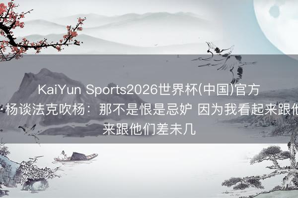 KaiYun Sports2026世界杯(中国)官方网站 特雷·杨谈法克吹杨：那不是恨是忌妒 因为我看起来跟他们差未几