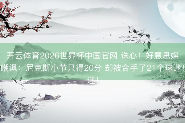 开云体育2026世界杯中国官网 诛心!好意思媒嘲讽:尼克斯小节只得20分 却被合手了21个球迷!