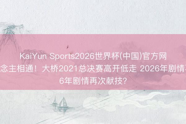 KaiYun Sports2026世界杯(中国)官方网站 惊东说念主相通！大桥2021总决赛高开低走 2026年剧情再次献技？