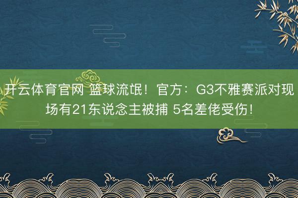 开云体育官网 篮球流氓!官方:G3不雅赛派对现场有21东说念主被捕 5名差佬受伤!