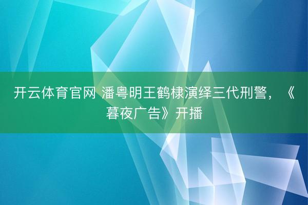 开云体育官网 潘粤明王鹤棣演绎三代刑警，《暮夜广告》开播