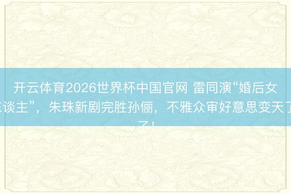 开云体育2026世界杯中国官网 雷同演“婚后女东谈主”，朱珠新剧完胜孙俪，不雅众审好意思变天了！