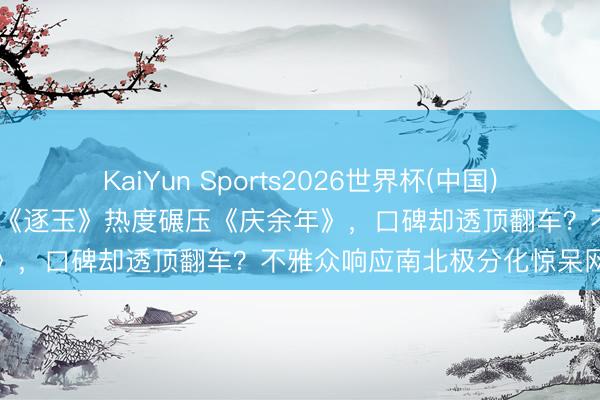 KaiYun Sports2026世界杯(中国)官方网站 张凌赫田曦薇新剧《逐玉》热度碾压《庆余年》，口碑却透顶翻车？不雅众响应南北极分化惊呆网友