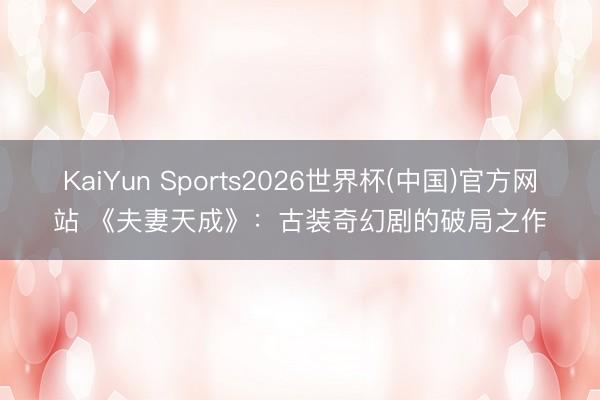 KaiYun Sports2026世界杯(中国)官方网站 《夫妻天成》：古装奇幻剧的破局之作