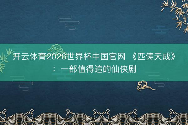 开云体育2026世界杯中国官网 《匹俦天成》：一部值得追的仙侠剧