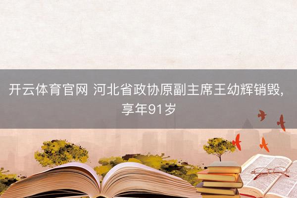 开云体育官网 河北省政协原副主席王幼辉销毁, 享年91岁