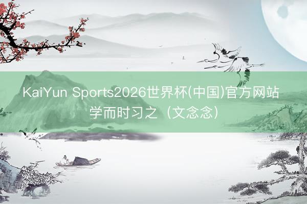 KaiYun Sports2026世界杯(中国)官方网站 学而时习之（文念念）