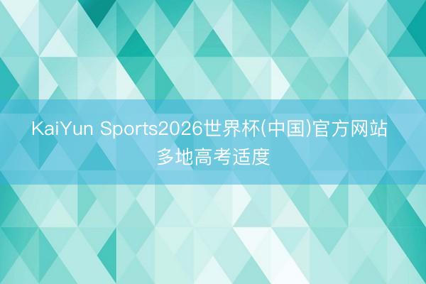 KaiYun Sports2026世界杯(中国)官方网站 多地高考适度