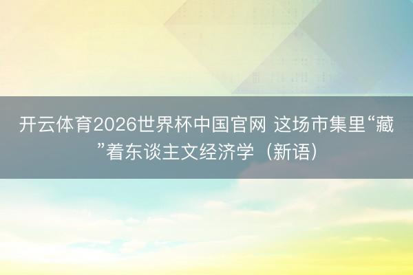 开云体育2026世界杯中国官网 这场市集里“藏”着东谈主文经济学（新语）