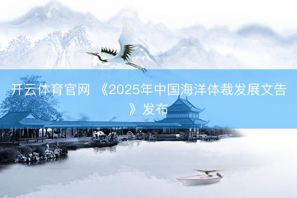开云体育官网 《2025年中国海洋体裁发展文告》发布
