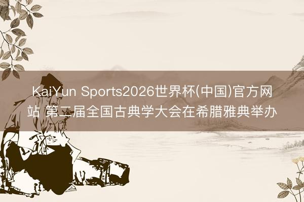 KaiYun Sports2026世界杯(中国)官方网站 第二届全国古典学大会在希腊雅典举办