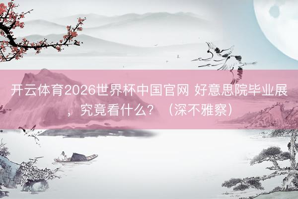 开云体育2026世界杯中国官网 好意思院毕业展，究竟看什么？（深不雅察）