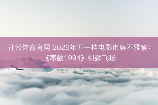 开云体育官网 2026年五一档电影市集不雅察：《寒颤1994》引颈飞扬