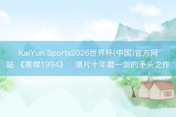 KaiYun Sports2026世界杯(中国)官方网站 《寒噤1994》：港片十年磨一剑的矛头之作
