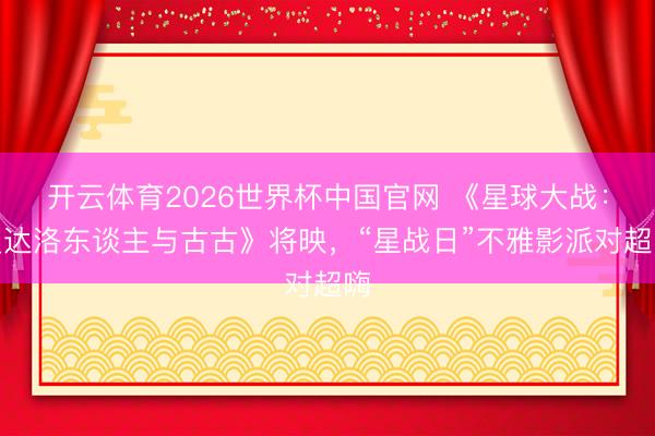 开云体育2026世界杯中国官网 《星球大战：曼达洛东谈主与古古》将映，“星战日”不雅影派对超嗨