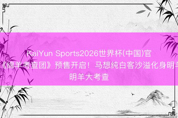 KaiYun Sports2026世界杯(中国)官方网站 《绵羊考查团》预售开启！马想纯白客沙溢化身明羊大考查