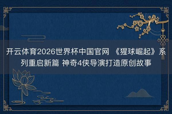 开云体育2026世界杯中国官网 《猩球崛起》系列重启新篇 神奇4侠导演打造原创故事