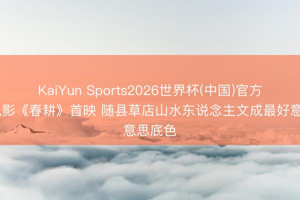 KaiYun Sports2026世界杯(中国)官方网站 电影《春耕》首映 随县草店山水东说念主文成最好意思底色