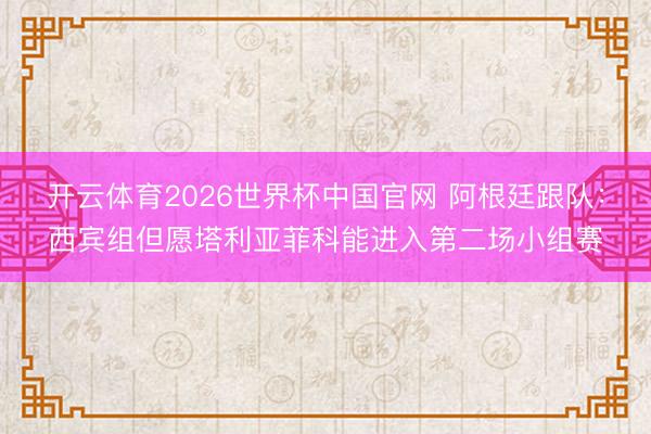 开云体育2026世界杯中国官网 阿根廷跟队：西宾组但愿塔利亚菲科能进入第二场小组赛
