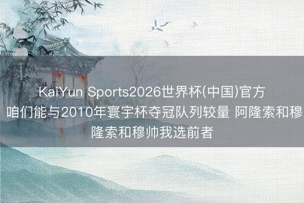 KaiYun Sports2026世界杯(中国)官方网站 库库：咱们能与2010年寰宇杯夺冠队列较量 阿隆索和穆帅我选前者