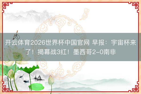 开云体育2026世界杯中国官网 早报：宇宙杯来了！揭幕战3红！墨西哥2-0南非